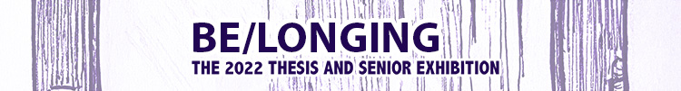 BE/LONGING: the 2022 Thesis and Senior Exhibition