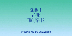 A Call to Action: Help Wellesley Identify the Values of the College A shaded green, backdrop with text that reads "share your thoughts at wellesley.io/values."