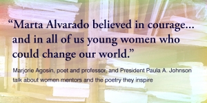 Poetry and Women Mentors: A Conversation Between President Paula A. Johnson and Prof. Marjorie Agosín Marta Alvarado believe in courage, and in all of us young women who could change the world.